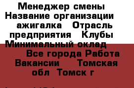 Менеджер смены › Название организации ­ Zажигалка › Отрасль предприятия ­ Клубы › Минимальный оклад ­ 30 000 - Все города Работа » Вакансии   . Томская обл.,Томск г.